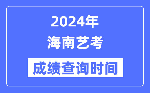 2024年海南藝考成績查詢時間,海南藝考分數什么時候公布？