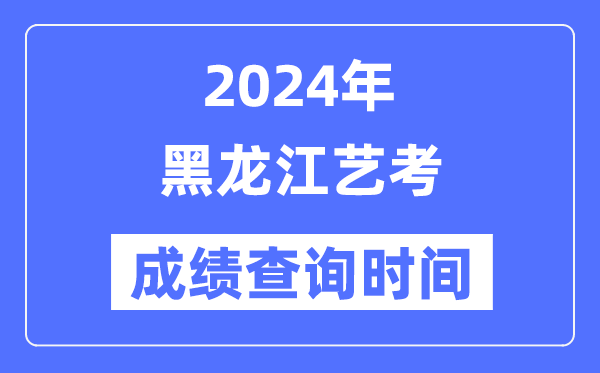 2024年黑龍江藝考成績(jī)查詢時(shí)間,黑龍江藝考分?jǐn)?shù)什么時(shí)候公布？