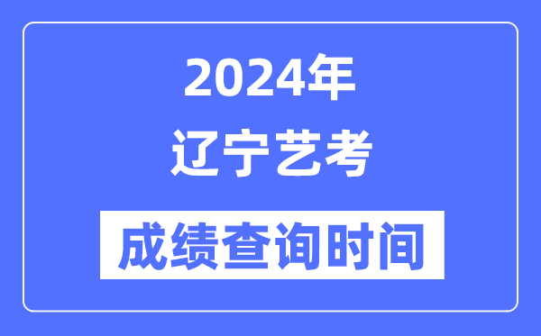 2024年遼寧藝考成績查詢時間,遼寧藝考分?jǐn)?shù)什么時候公布？