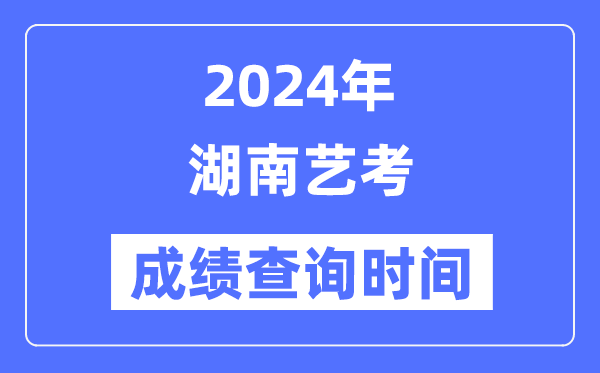 2024年湖南藝考成績查詢時間,湖南藝考分數什么時候公布？