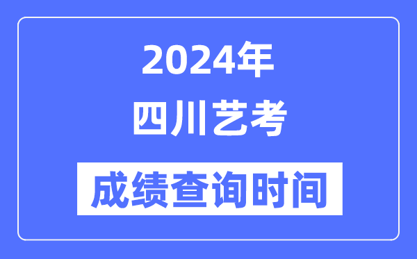 2024年四川藝考成績查詢時間,四川藝考分數什么時候公布?