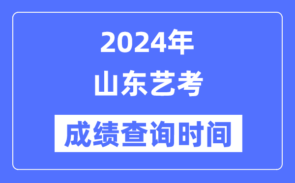 2024年山東藝考成績查詢時間,山東藝考分數什么時候公布？
