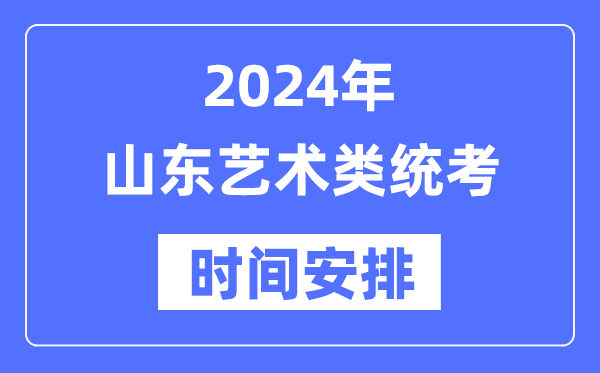 2024年山東藝考時間具體安排,山東藝術類統考是幾月幾日
