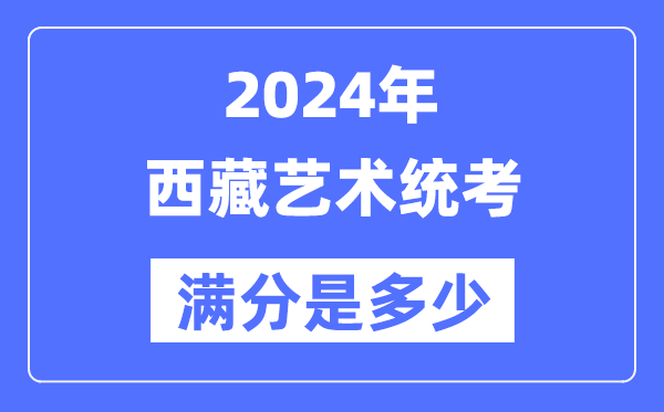 2024年西藏藝術統考滿分是多少,西藏藝考科目及分值
