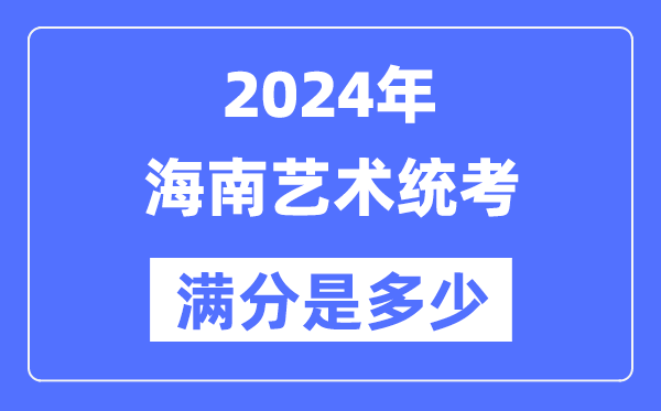 2024年海南藝術統考滿分是多少,海南藝考科目及分值