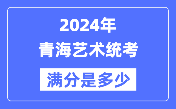 2024年青海藝術統考滿分是多少,青海藝考科目及分值