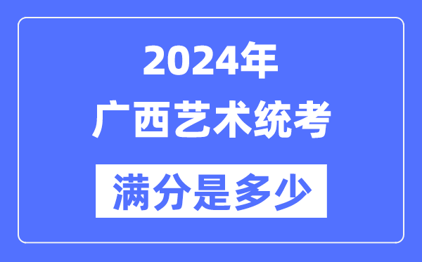 2024年廣西藝術(shù)統(tǒng)考滿分是多少,廣西藝考科目及分值