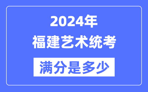2024年福建藝術(shù)統(tǒng)考滿分是多少,福建藝考科目及分值