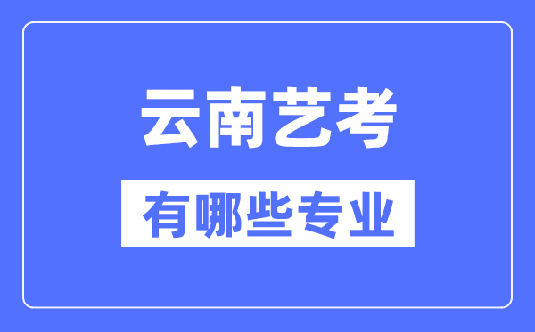 云南藝考有哪些專業(yè),云南藝術(shù)統(tǒng)考選什么專業(yè)？