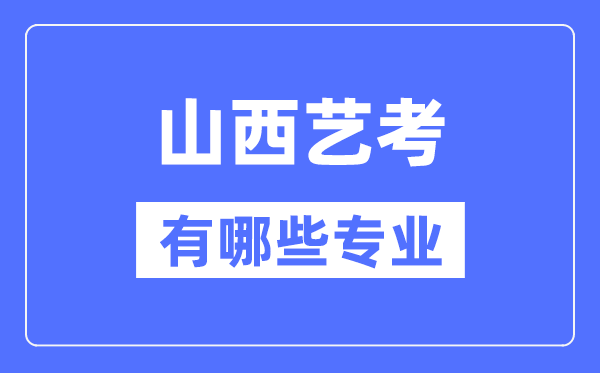 山西藝考有哪些專業,山西藝術統考選什么專業？