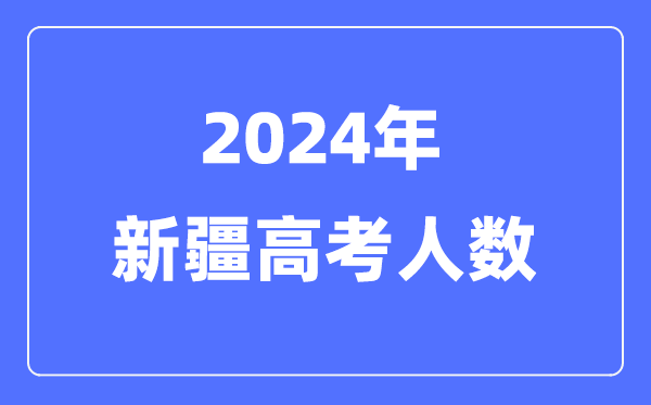 2024年新疆高考人數多少（歷年新疆高考人數統計）