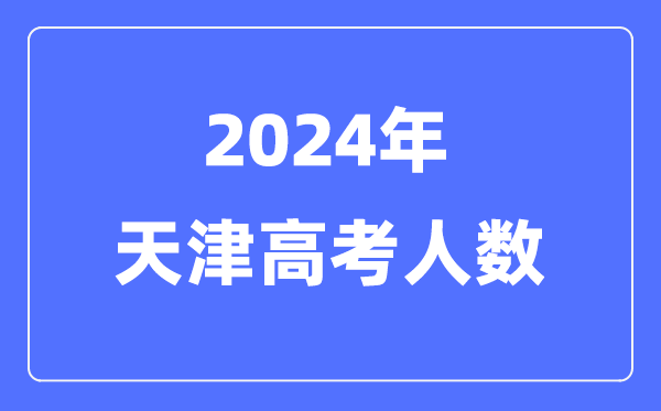 2024年天津高考人數多少（歷年天津高考人數統計）