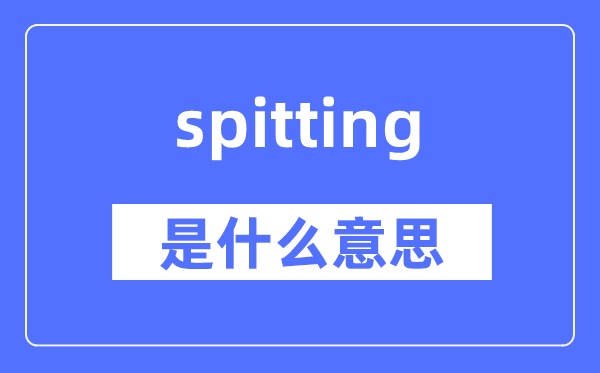 spitting是什么意思,spitting怎么讀,中文翻譯是什么