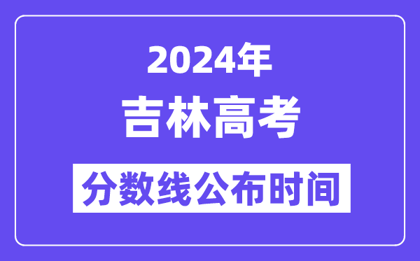 2024年吉林高考分數線公布時間,具體幾號幾點公布？