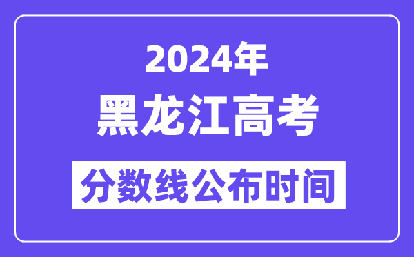 2024年黑龍江高考分數線公布時間,具體幾號幾點公布？