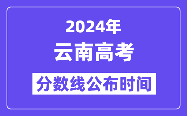 2024年云南高考分數線公布時間,具體幾號幾點公布？