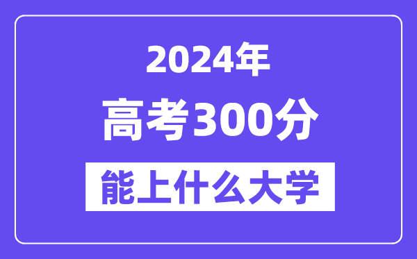 2024年高考300分左右能上什么大學(xué),300分可以報(bào)考哪些大學(xué)？