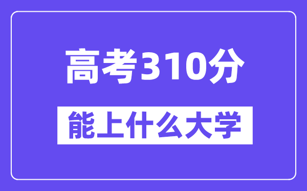 2024年高考310分左右能上什么大學,310分可以報考哪些大學？