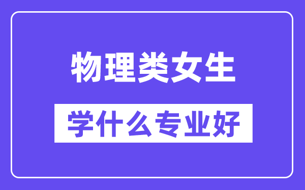 物理類女生學(xué)什么專業(yè)好,適合報(bào)考什么專業(yè)