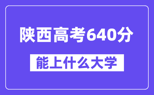 陜西高考640分左右能上什么大學？附640分大學名單一覽表