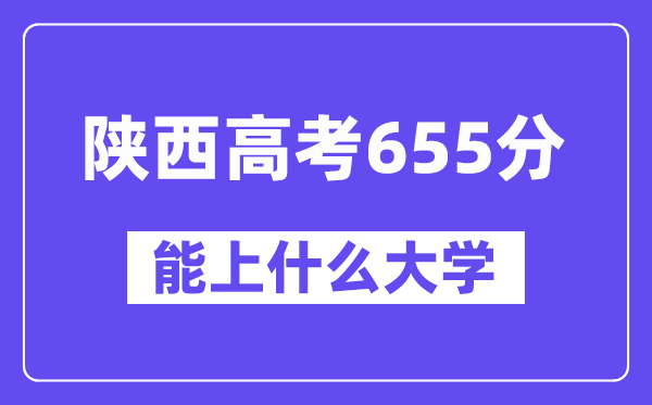 陜西高考655分左右能上什么大學？附655分大學名單一覽表