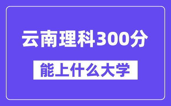 云南理科300分左右能上什么大學？