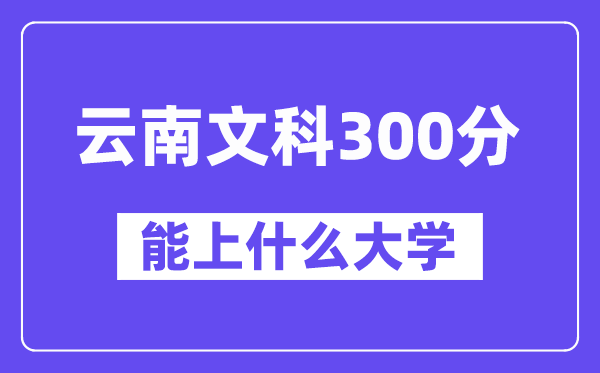 云南文科300分左右能上什么大學？