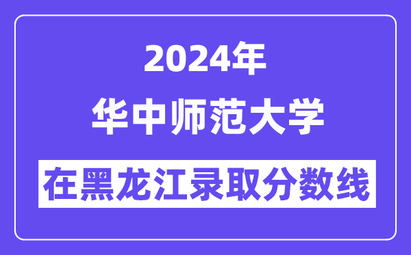 華中師范大學2024年在黑龍江錄取分數線一覽表（2025年參考）