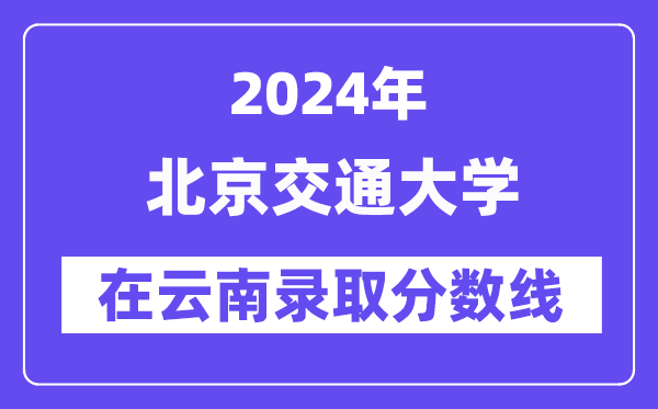 北京交通大學2024年在云南錄取分數線一覽表（2025年參考）