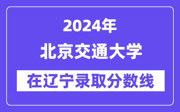 北京交通大學2024年在遼寧錄取分數線一覽表（2025年參考）
