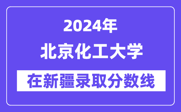 北京化工大學(xué)2024年在新疆錄取分?jǐn)?shù)線一覽表（2025年參考）
