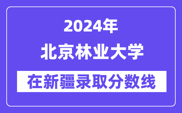 北京林業(yè)大學(xué)2024年在新疆錄取分?jǐn)?shù)線一覽表（2025年參考）