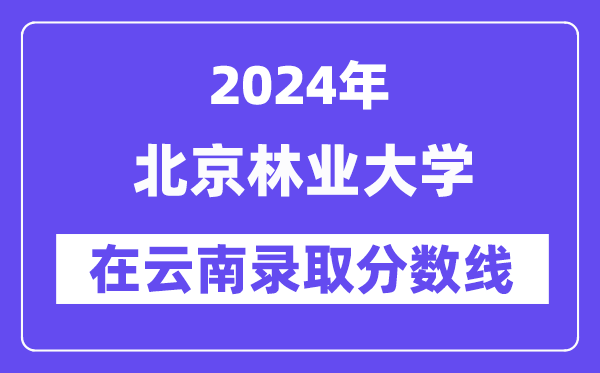 北京林業(yè)大學(xué)2024年在云南錄取分?jǐn)?shù)線一覽表（2025年參考）