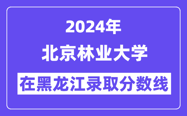 北京林業大學2024年在黑龍江錄取分數線一覽表（2025年參考）