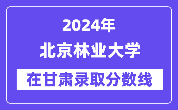 北京林業(yè)大學2024年在甘肅錄取分數線一覽表（2025年參考）