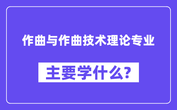 作曲與作曲技術(shù)理論專業(yè)主要學什么？附作曲與作曲技術(shù)理論專業(yè)課程目錄