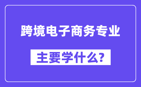 跨境電子商務專業主要學什么？附跨境電子商務專業課程目錄