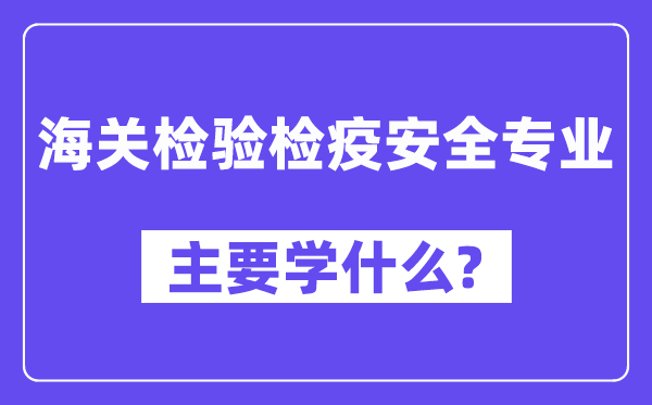 海關(guān)檢驗(yàn)檢疫安全專業(yè)主要學(xué)什么？附海關(guān)檢驗(yàn)檢疫安全專業(yè)課程目錄