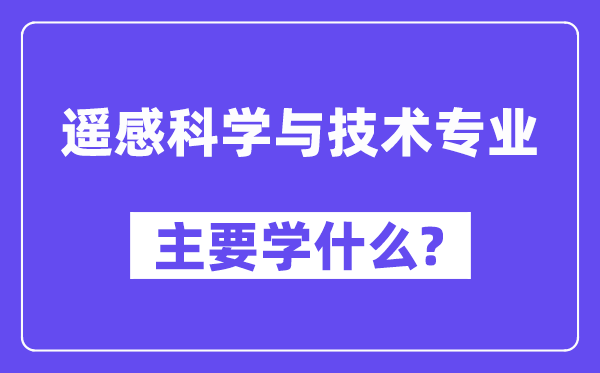 遙感科學與技術專業主要學什么？附遙感科學與技術專業課程目錄