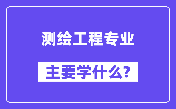 測繪工程專業主要學什么？附測繪工程專業課程目錄