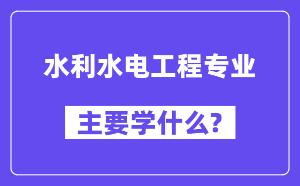 水利水電工程專業(yè)主要學(xué)什么？附水利水電工程專業(yè)課程目錄