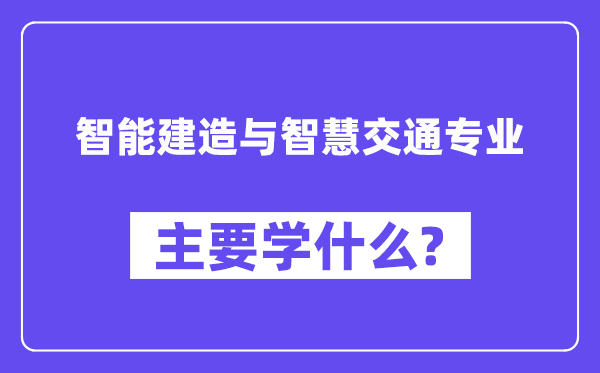 智能建造與智慧交通專業(yè)主要學(xué)什么？附智能建造與智慧交通專業(yè)課程目錄