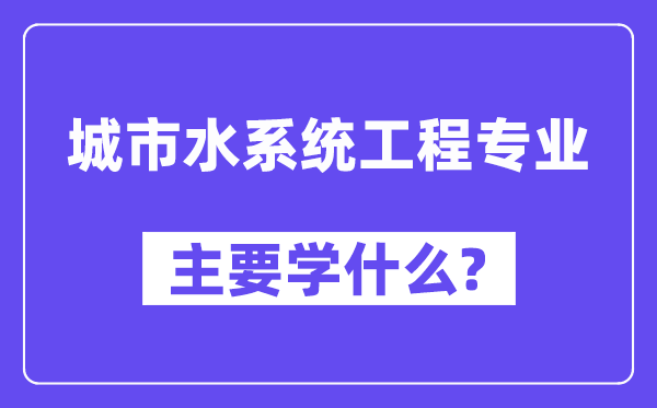 城市水系統工程專業主要學什么？附城市水系統工程專業課程目錄