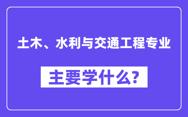 土木、水利與交通工程專業(yè)主要學什么？附土木、水利與交通工程專業(yè)課程目錄