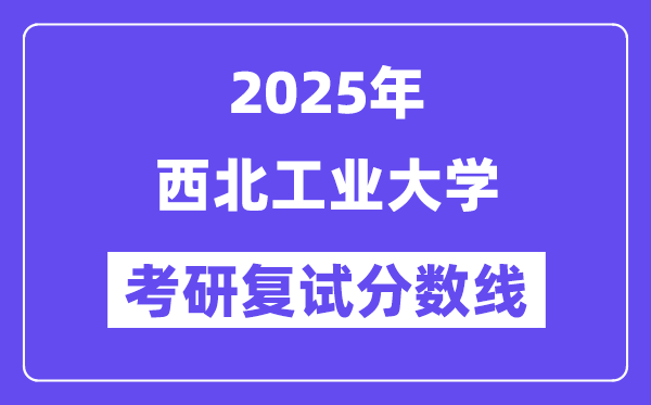 2025年西北工業大學各專業考研復試分數線一覽表(含2024年)