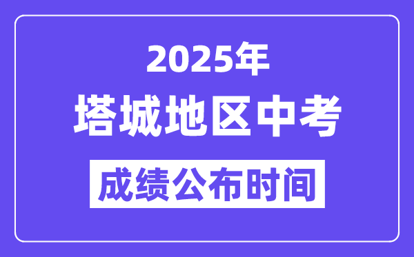 2025塔城中考成績公布時間,具體幾月幾號可以查分？