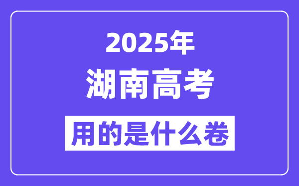 2025年湖南高考用的是什么卷,湖南高考試卷是全國幾卷？