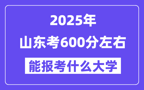 2025年山東考600分左右能報(bào)考上什么大學(xué)?附位次排名對照表