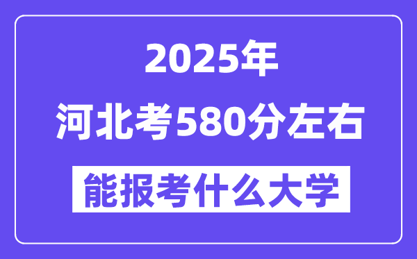 2025年河北考580分左右能報考上什么大學?附位次排名對照表