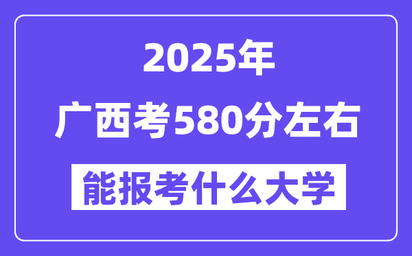 2025年廣西考580分左右能報考上什么大學?附位次排名對照表